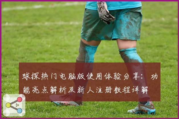球探热门电脑版使用体验分享：功能亮点解析及新人注册教程详解