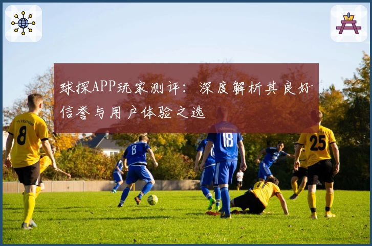 球探APP玩家测评：深度解析其良好信誉与用户体验之选