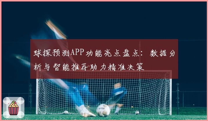 球探预测APP功能亮点盘点：数据分析与智能推荐助力精准决策