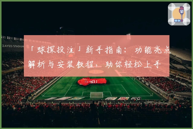 「球探投注」新手指南：功能亮点解析与安装教程，助你轻松上手