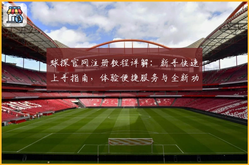 球探官网注册教程详解：新手快速上手指南，体验便捷服务与全新功能亮点