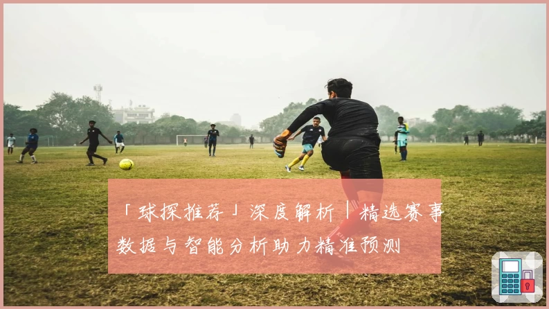 「球探推荐」深度解析|精选赛事数据与智能分析助力精准预测