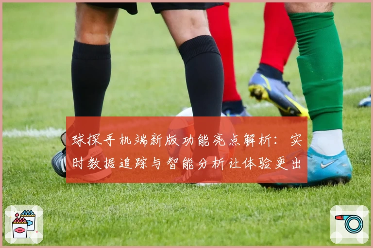 球探手机端新版功能亮点解析：实时数据追踪与智能分析让体验更出色