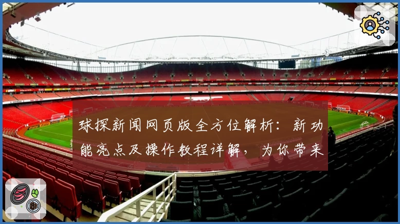 球探新闻网页版全方位解析：新功能亮点及操作教程详解，为你带来流畅体验