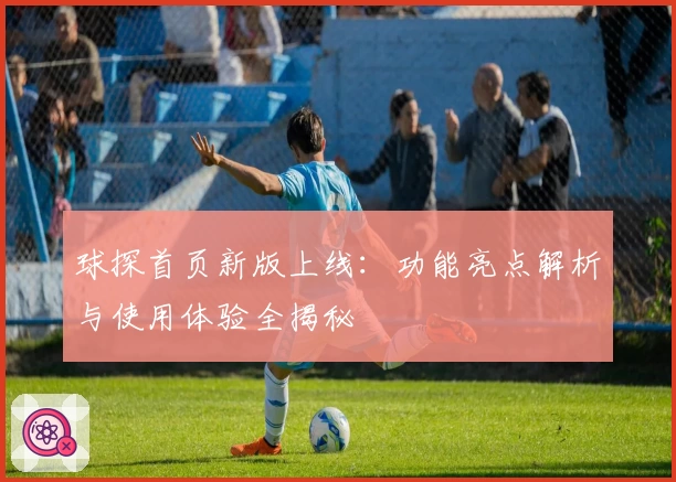球探首页新版上线：功能亮点解析与使用体验全揭秘
