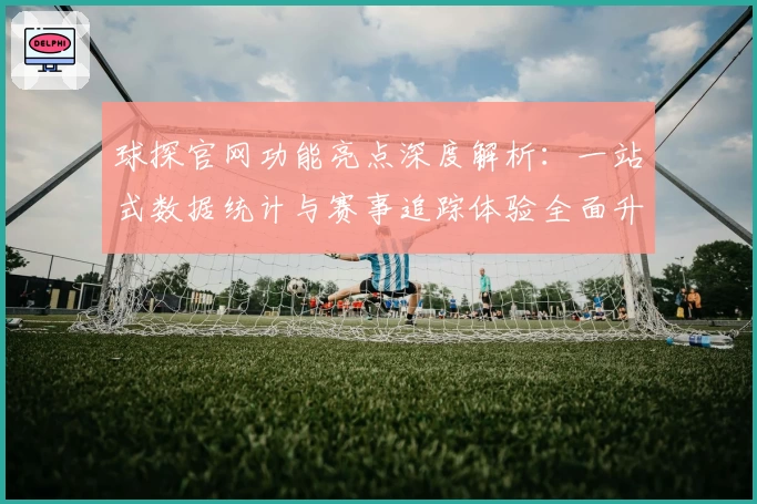 球探官网功能亮点深度解析：一站式数据统计与赛事追踪体验全面升级