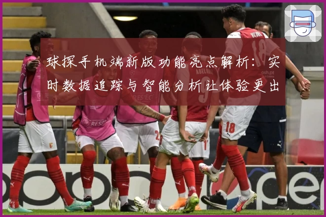 球探手机端新版功能亮点解析：实时数据追踪与智能分析让体验更出色
