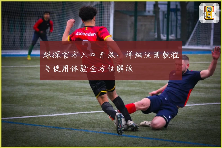 球探官方入口开放，详细注册教程与使用体验全方位解读