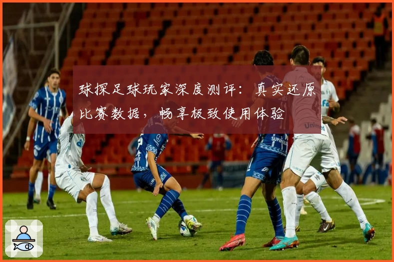 球探足球玩家深度测评:真实还原比赛数据,畅享极致使用体验