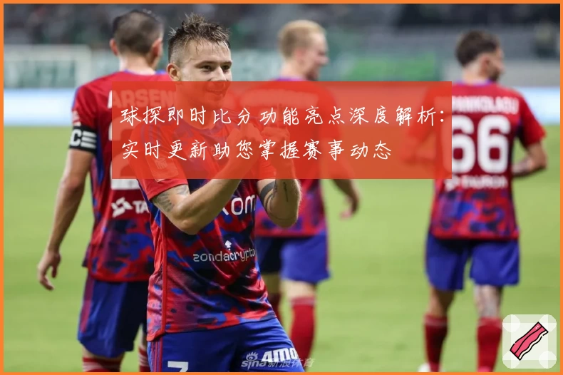 球探即时比分功能亮点深度解析：实时更新助您掌握赛事动态