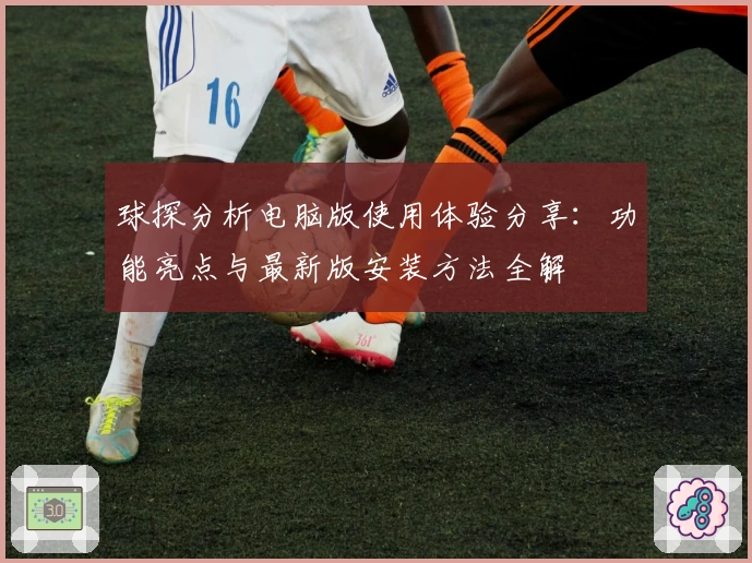 球探分析电脑版使用体验分享：功能亮点与最新版安装方法全解