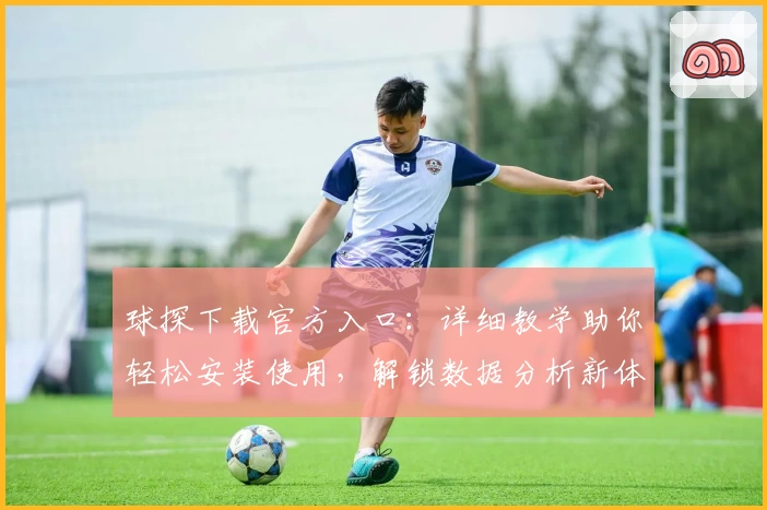 球探下载官方入口:详细教学助你轻松安装使用,解锁数据分析新体验