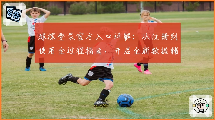 球探登录官方入口详解:从注册到使用全过程指南,开启全新数据辅助体验