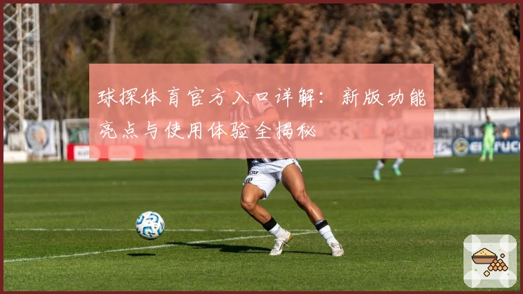 球探体育官方入口详解：新版功能亮点与使用体验全揭秘