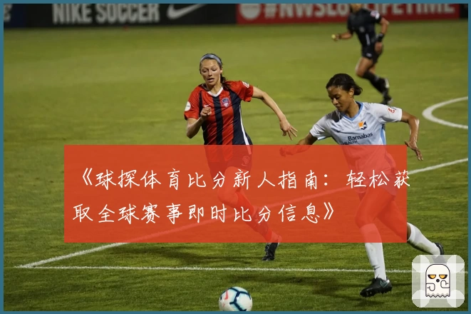《球探体育比分新人指南：轻松获取全球赛事即时比分信息》
