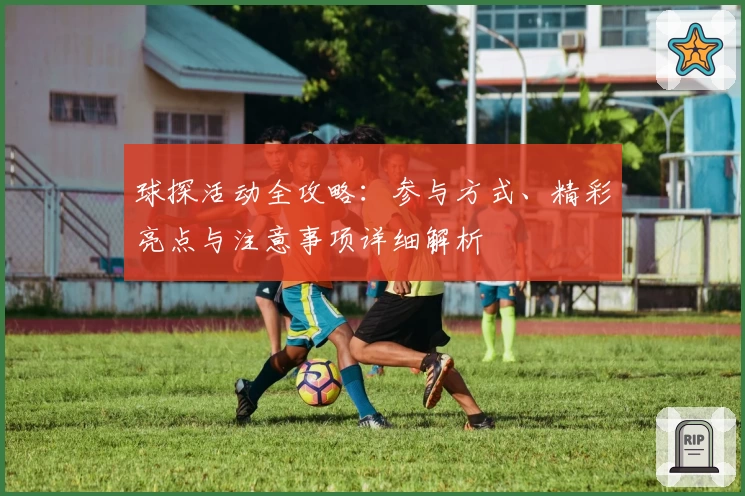 球探活动全攻略：参与方式、精彩亮点与注意事项详细解析