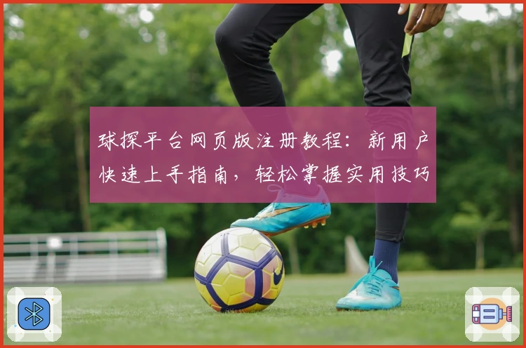球探平台网页版注册教程：新用户快速上手指南，轻松掌握实用技巧