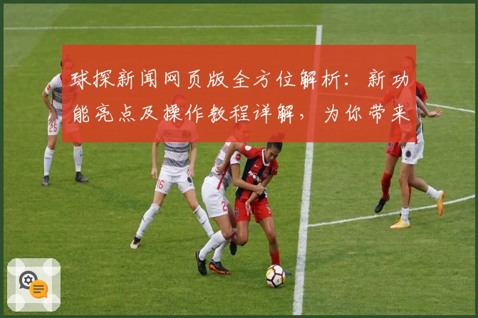 球探新闻网页版全方位解析：新功能亮点及操作教程详解，为你带来流畅体验