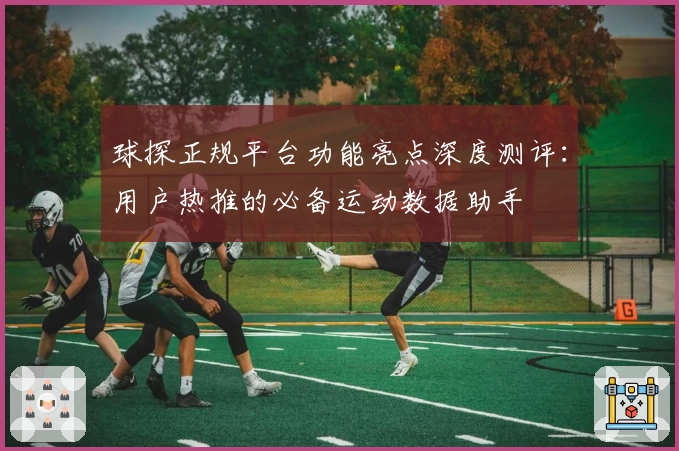 球探正规平台功能亮点深度测评：用户热推的必备运动数据助手