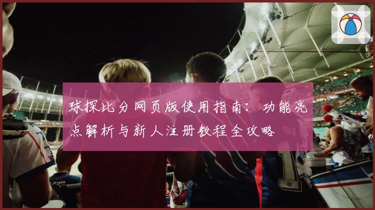 球探比分网页版使用指南：功能亮点解析与新人注册教程全攻略
