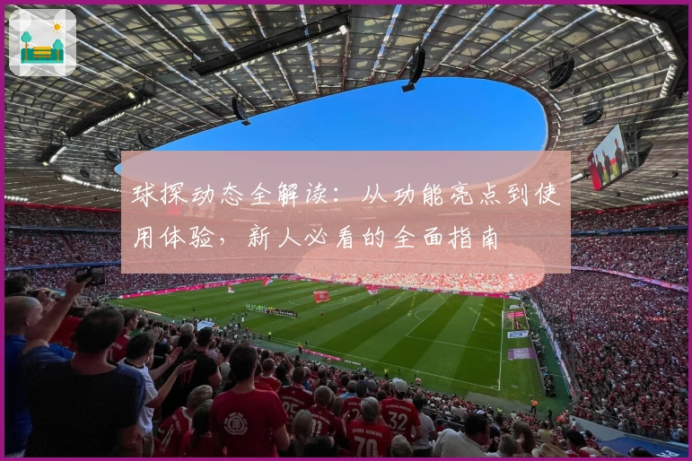 球探动态全解读：从功能亮点到使用体验，新人必看的全面指南