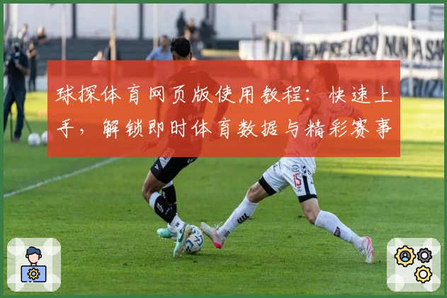 球探体育网页版使用教程：快速上手，解锁即时体育数据与精彩赛事分析