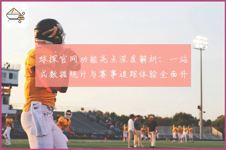 球探官网功能亮点深度解析：一站式数据统计与赛事追踪体验全面升级