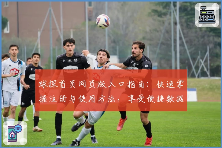 球探首页网页版入口指南：快速掌握注册与使用方法，享受便捷数据服务