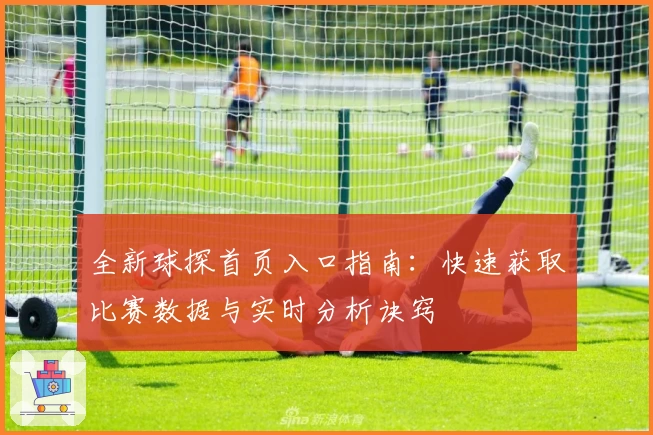全新球探首页入口指南：快速获取比赛数据与实时分析诀窍