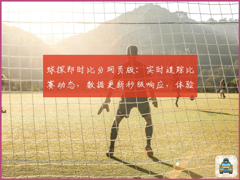 球探即时比分网页版：实时追踪比赛动态，数据更新秒级响应，体验极速赛事服务