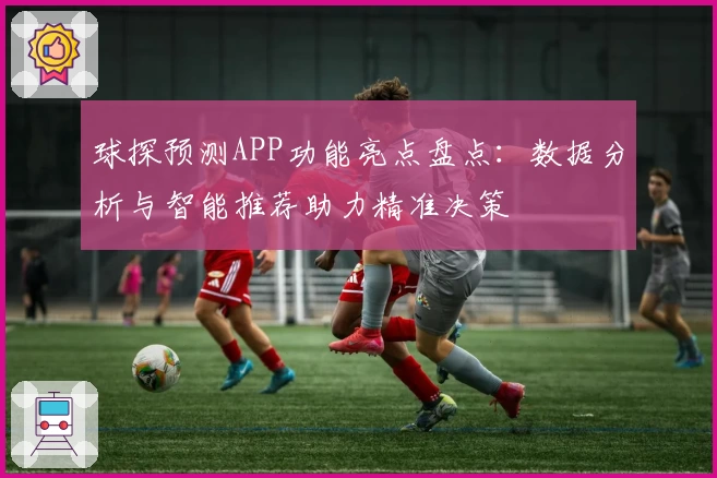 球探预测APP功能亮点盘点：数据分析与智能推荐助力精准决策