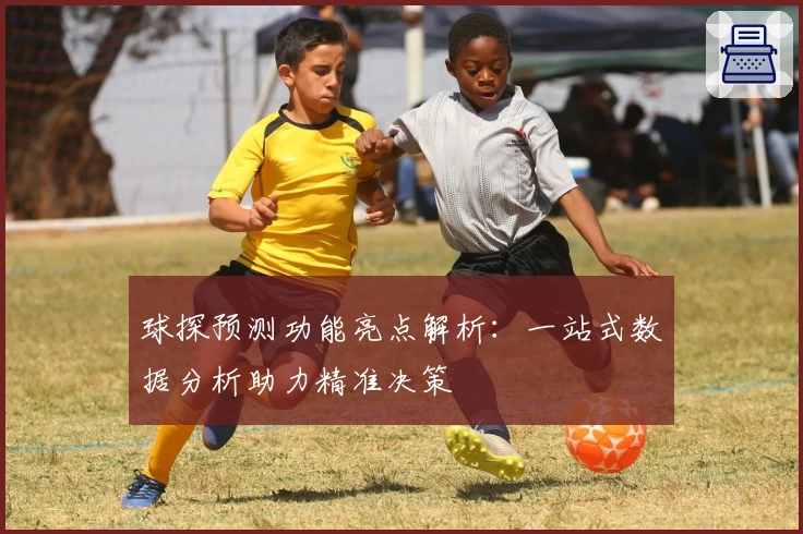 球探预测功能亮点解析：一站式数据分析助力精准决策