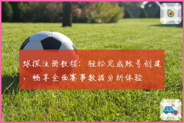 球探注册教程：轻松完成账号创建，畅享全面赛事数据分析体验