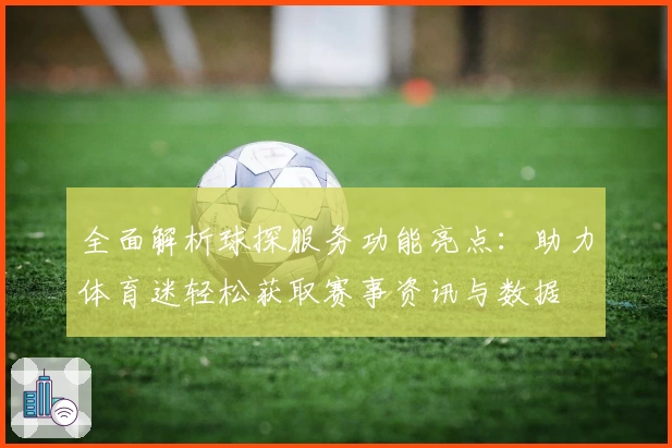 全面解析球探服务功能亮点：助力体育迷轻松获取赛事资讯与数据