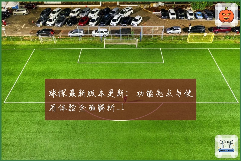 球探最新版本更新:功能亮点与使用体验全面解析_1