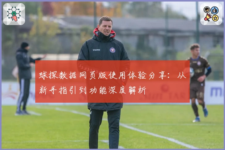 球探数据网页版使用体验分享:从新手指引到功能深度解析