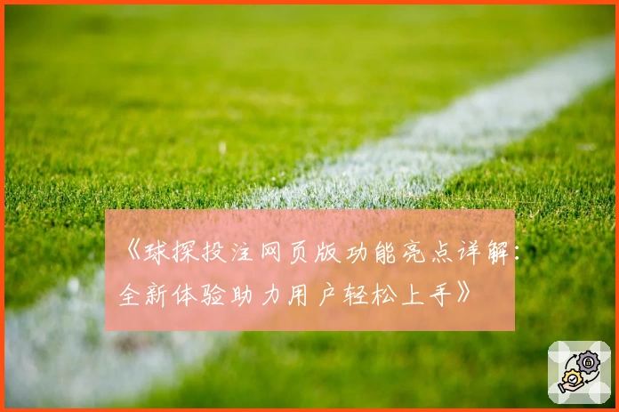 《球探投注网页版功能亮点详解：全新体验助力用户轻松上手》