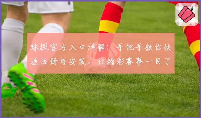 球探官方入口详解：手把手教你快速注册与安装，让精彩赛事一目了然