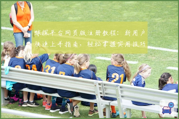球探平台网页版注册教程：新用户快速上手指南，轻松掌握实用技巧