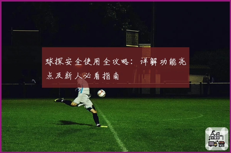球探安全使用全攻略：详解功能亮点及新人必看指南
