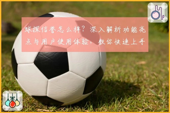 球探信誉怎么样？深入解析功能亮点与用户使用体验，教你快速上手