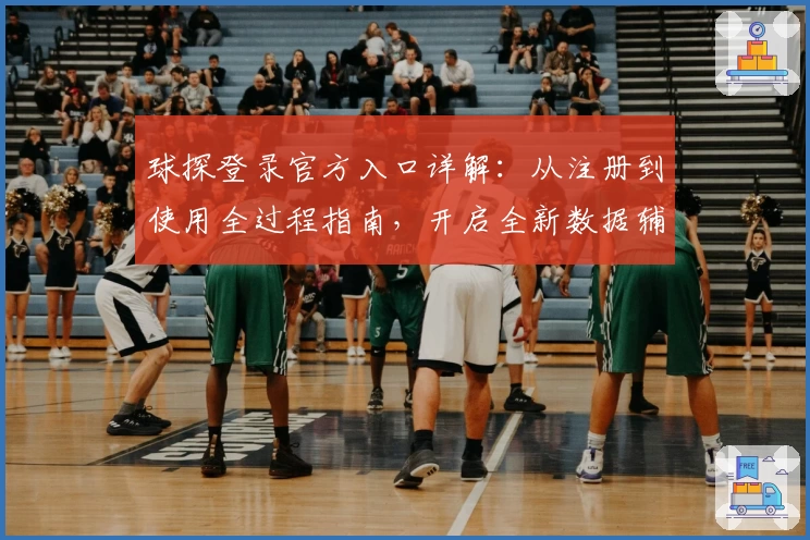球探登录官方入口详解：从注册到使用全过程指南，开启全新数据辅助体验