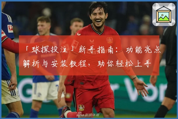 「球探投注」新手指南:功能亮点解析与安装教程,助你轻松上手