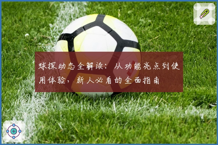 球探动态全解读：从功能亮点到使用体验，新人必看的全面指南