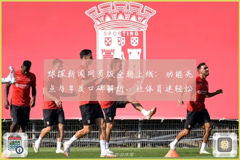 球探新闻网页版全新上线：功能亮点与年度口碑解析，让体育迷轻松掌握赛场动态