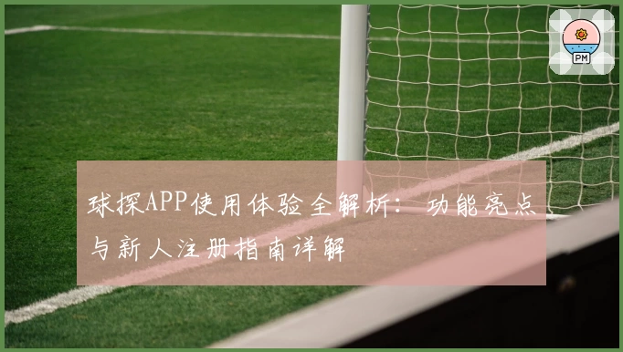 球探APP使用体验全解析：功能亮点与新人注册指南详解