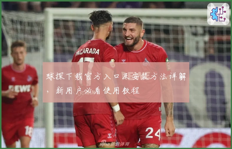 球探下载官方入口及安装方法详解，新用户必看使用教程