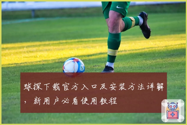 球探下载官方入口及安装方法详解，新用户必看使用教程