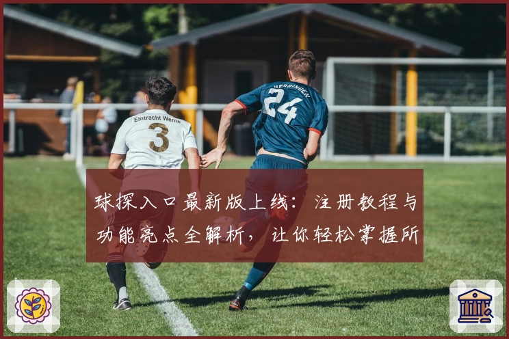球探入口最新版上线：注册教程与功能亮点全解析，让你轻松掌握所有操作秘诀