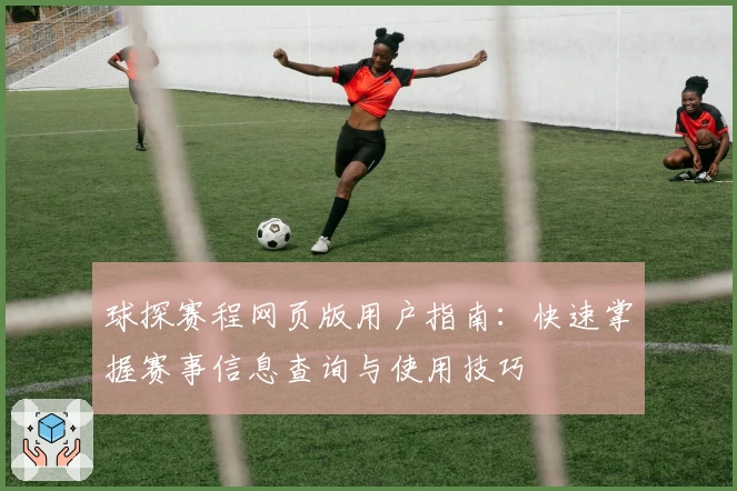 球探赛程网页版用户指南：快速掌握赛事信息查询与使用技巧